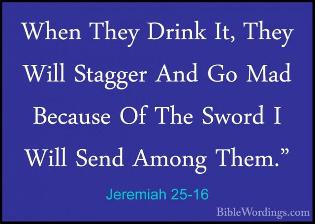 Jeremiah 25-16 - When They Drink It, They Will Stagger And Go MadWhen They Drink It, They Will Stagger And Go Mad Because Of The Sword I Will Send Among Them." 