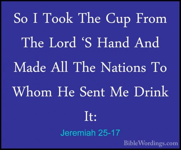 Jeremiah 25-17 - So I Took The Cup From The Lord 'S Hand And MadeSo I Took The Cup From The Lord 'S Hand And Made All The Nations To Whom He Sent Me Drink It: 
