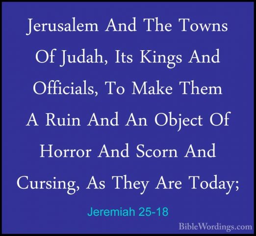 Jeremiah 25-18 - Jerusalem And The Towns Of Judah, Its Kings AndJerusalem And The Towns Of Judah, Its Kings And Officials, To Make Them A Ruin And An Object Of Horror And Scorn And Cursing, As They Are Today; 