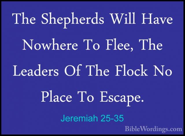 Jeremiah 25-35 - The Shepherds Will Have Nowhere To Flee, The LeaThe Shepherds Will Have Nowhere To Flee, The Leaders Of The Flock No Place To Escape. 