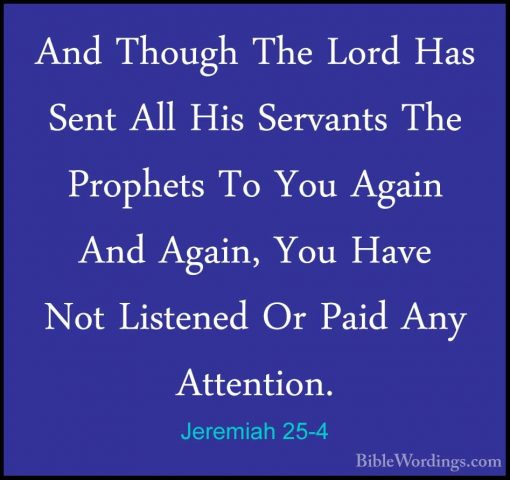 Jeremiah 25-4 - And Though The Lord Has Sent All His Servants TheAnd Though The Lord Has Sent All His Servants The Prophets To You Again And Again, You Have Not Listened Or Paid Any Attention. 