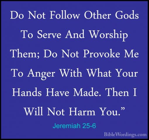 Jeremiah 25-6 - Do Not Follow Other Gods To Serve And Worship TheDo Not Follow Other Gods To Serve And Worship Them; Do Not Provoke Me To Anger With What Your Hands Have Made. Then I Will Not Harm You." 