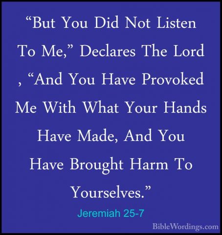 Jeremiah 25-7 - "But You Did Not Listen To Me," Declares The Lord"But You Did Not Listen To Me," Declares The Lord , "And You Have Provoked Me With What Your Hands Have Made, And You Have Brought Harm To Yourselves." 