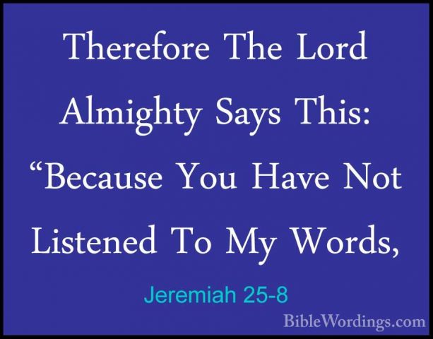 Jeremiah 25-8 - Therefore The Lord Almighty Says This: "Because YTherefore The Lord Almighty Says This: "Because You Have Not Listened To My Words, 