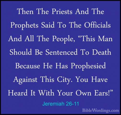 Jeremiah 26-11 - Then The Priests And The Prophets Said To The OfThen The Priests And The Prophets Said To The Officials And All The People, "This Man Should Be Sentenced To Death Because He Has Prophesied Against This City. You Have Heard It With Your Own Ears!" 