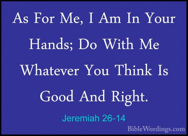 Jeremiah 26-14 - As For Me, I Am In Your Hands; Do With Me WhatevAs For Me, I Am In Your Hands; Do With Me Whatever You Think Is Good And Right. 