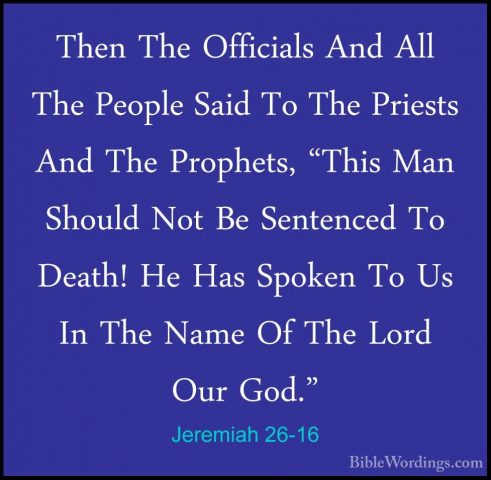 Jeremiah 26-16 - Then The Officials And All The People Said To ThThen The Officials And All The People Said To The Priests And The Prophets, "This Man Should Not Be Sentenced To Death! He Has Spoken To Us In The Name Of The Lord Our God." 