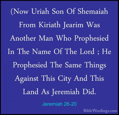 Jeremiah 26-20 - (Now Uriah Son Of Shemaiah From Kiriath Jearim W(Now Uriah Son Of Shemaiah From Kiriath Jearim Was Another Man Who Prophesied In The Name Of The Lord ; He Prophesied The Same Things Against This City And This Land As Jeremiah Did. 