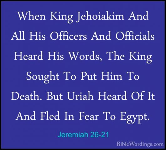 Jeremiah 26-21 - When King Jehoiakim And All His Officers And OffWhen King Jehoiakim And All His Officers And Officials Heard His Words, The King Sought To Put Him To Death. But Uriah Heard Of It And Fled In Fear To Egypt. 