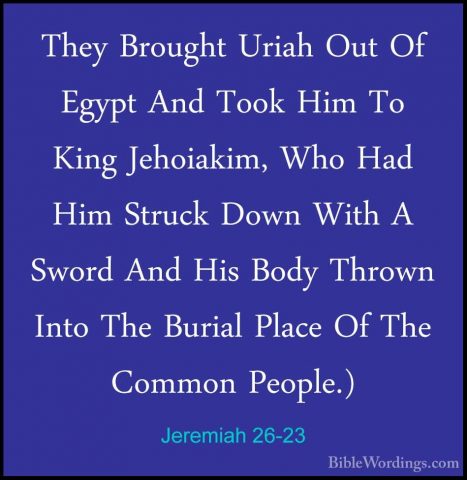 Jeremiah 26-23 - They Brought Uriah Out Of Egypt And Took Him ToThey Brought Uriah Out Of Egypt And Took Him To King Jehoiakim, Who Had Him Struck Down With A Sword And His Body Thrown Into The Burial Place Of The Common People.) 