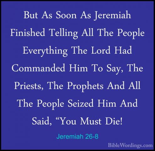 Jeremiah 26-8 - But As Soon As Jeremiah Finished Telling All TheBut As Soon As Jeremiah Finished Telling All The People Everything The Lord Had Commanded Him To Say, The Priests, The Prophets And All The People Seized Him And Said, "You Must Die! 