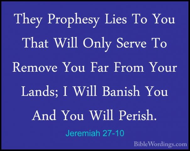 Jeremiah 27-10 - They Prophesy Lies To You That Will Only Serve TThey Prophesy Lies To You That Will Only Serve To Remove You Far From Your Lands; I Will Banish You And You Will Perish. 