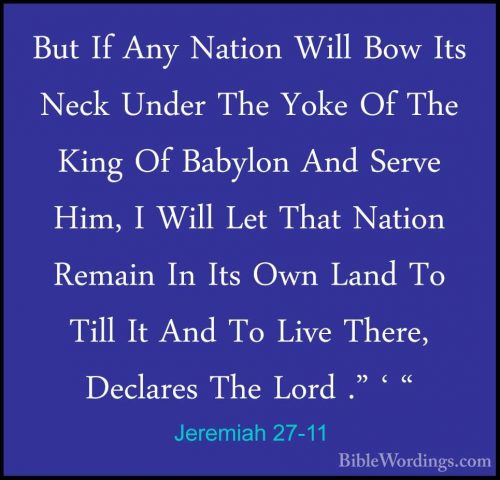 Jeremiah 27-11 - But If Any Nation Will Bow Its Neck Under The YoBut If Any Nation Will Bow Its Neck Under The Yoke Of The King Of Babylon And Serve Him, I Will Let That Nation Remain In Its Own Land To Till It And To Live There, Declares The Lord ." ' " 