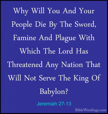 Jeremiah 27-13 - Why Will You And Your People Die By The Sword, FWhy Will You And Your People Die By The Sword, Famine And Plague With Which The Lord Has Threatened Any Nation That Will Not Serve The King Of Babylon? 