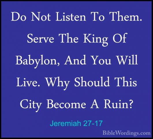 Jeremiah 27-17 - Do Not Listen To Them. Serve The King Of BabylonDo Not Listen To Them. Serve The King Of Babylon, And You Will Live. Why Should This City Become A Ruin? 