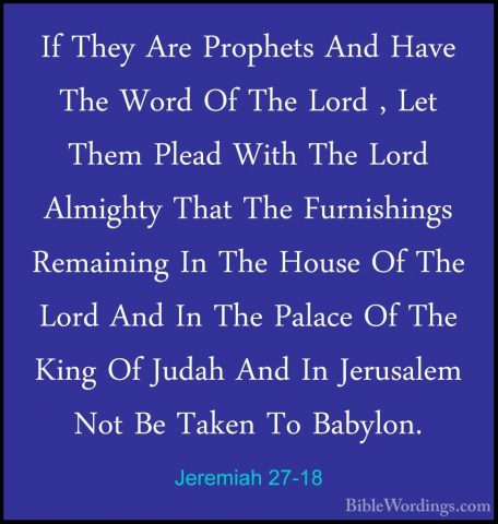 Jeremiah 27-18 - If They Are Prophets And Have The Word Of The LoIf They Are Prophets And Have The Word Of The Lord , Let Them Plead With The Lord Almighty That The Furnishings Remaining In The House Of The Lord And In The Palace Of The King Of Judah And In Jerusalem Not Be Taken To Babylon. 