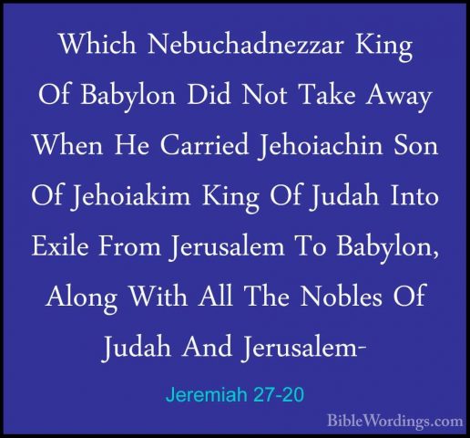 Jeremiah 27-20 - Which Nebuchadnezzar King Of Babylon Did Not TakWhich Nebuchadnezzar King Of Babylon Did Not Take Away When He Carried Jehoiachin Son Of Jehoiakim King Of Judah Into Exile From Jerusalem To Babylon, Along With All The Nobles Of Judah And Jerusalem- 