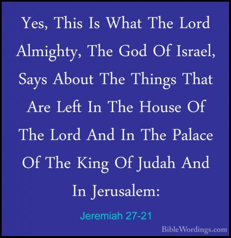 Jeremiah 27-21 - Yes, This Is What The Lord Almighty, The God OfYes, This Is What The Lord Almighty, The God Of Israel, Says About The Things That Are Left In The House Of The Lord And In The Palace Of The King Of Judah And In Jerusalem: 