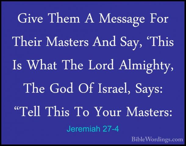 Jeremiah 27-4 - Give Them A Message For Their Masters And Say, 'TGive Them A Message For Their Masters And Say, 'This Is What The Lord Almighty, The God Of Israel, Says: "Tell This To Your Masters: 