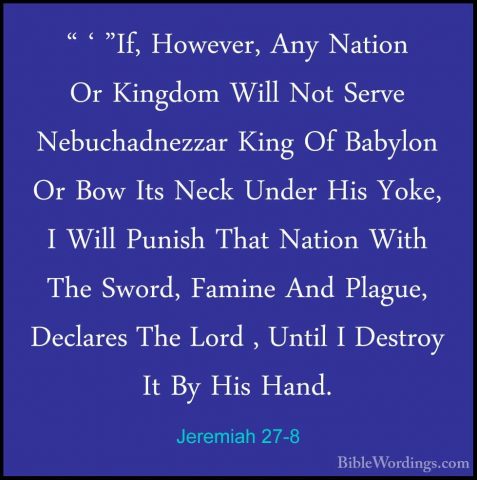 Jeremiah 27-8 - " ' "If, However, Any Nation Or Kingdom Will Not" ' "If, However, Any Nation Or Kingdom Will Not Serve Nebuchadnezzar King Of Babylon Or Bow Its Neck Under His Yoke, I Will Punish That Nation With The Sword, Famine And Plague, Declares The Lord , Until I Destroy It By His Hand. 