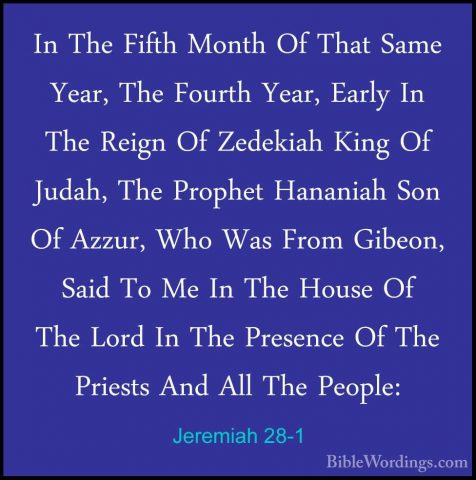 Jeremiah 28-1 - In The Fifth Month Of That Same Year, The FourthIn The Fifth Month Of That Same Year, The Fourth Year, Early In The Reign Of Zedekiah King Of Judah, The Prophet Hananiah Son Of Azzur, Who Was From Gibeon, Said To Me In The House Of The Lord In The Presence Of The Priests And All The People: 