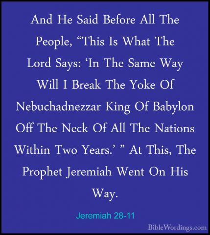 Jeremiah 28-11 - And He Said Before All The People, "This Is WhatAnd He Said Before All The People, "This Is What The Lord Says: 'In The Same Way Will I Break The Yoke Of Nebuchadnezzar King Of Babylon Off The Neck Of All The Nations Within Two Years.' " At This, The Prophet Jeremiah Went On His Way. 