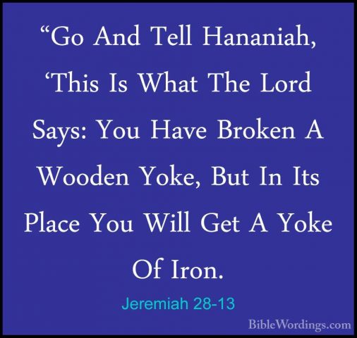 Jeremiah 28-13 - "Go And Tell Hananiah, 'This Is What The Lord Sa"Go And Tell Hananiah, 'This Is What The Lord Says: You Have Broken A Wooden Yoke, But In Its Place You Will Get A Yoke Of Iron. 