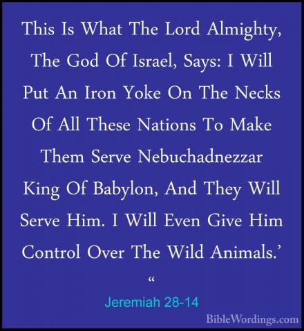 Jeremiah 28-14 - This Is What The Lord Almighty, The God Of IsraeThis Is What The Lord Almighty, The God Of Israel, Says: I Will Put An Iron Yoke On The Necks Of All These Nations To Make Them Serve Nebuchadnezzar King Of Babylon, And They Will Serve Him. I Will Even Give Him Control Over The Wild Animals.' " 