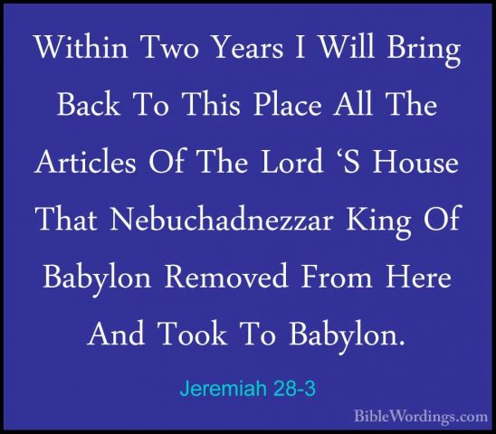 Jeremiah 28-3 - Within Two Years I Will Bring Back To This PlaceWithin Two Years I Will Bring Back To This Place All The Articles Of The Lord 'S House That Nebuchadnezzar King Of Babylon Removed From Here And Took To Babylon. 