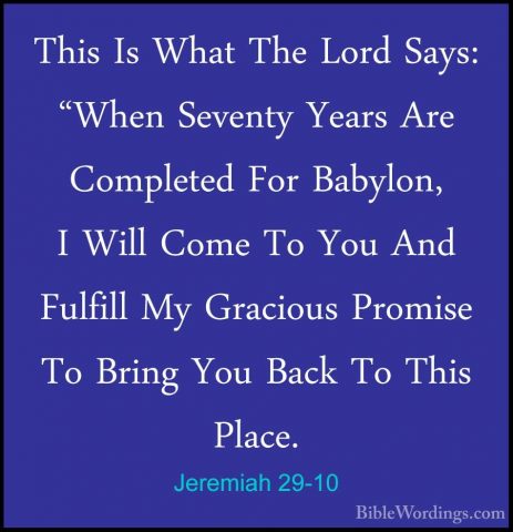 Jeremiah 29-10 - This Is What The Lord Says: "When Seventy YearsThis Is What The Lord Says: "When Seventy Years Are Completed For Babylon, I Will Come To You And Fulfill My Gracious Promise To Bring You Back To This Place. 