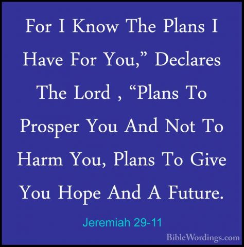 Jeremiah 29-11 - For I Know The Plans I Have For You," Declares TFor I Know The Plans I Have For You," Declares The Lord , "Plans To Prosper You And Not To Harm You, Plans To Give You Hope And A Future. 