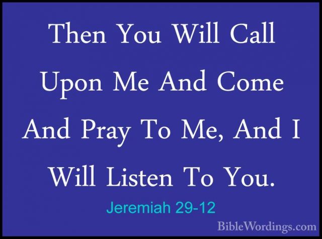 Jeremiah 29-12 - Then You Will Call Upon Me And Come And Pray ToThen You Will Call Upon Me And Come And Pray To Me, And I Will Listen To You. 