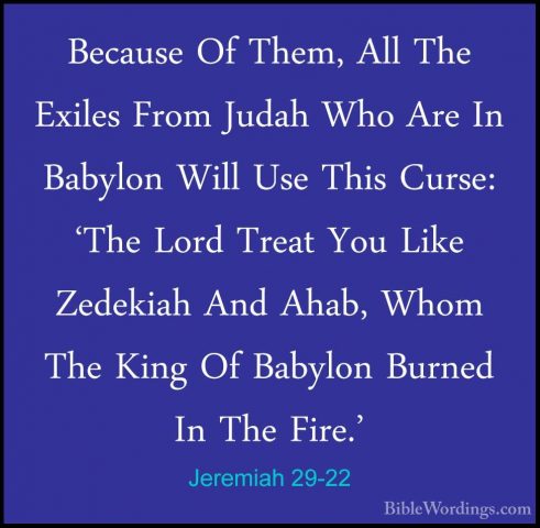 Jeremiah 29-22 - Because Of Them, All The Exiles From Judah Who ABecause Of Them, All The Exiles From Judah Who Are In Babylon Will Use This Curse: 'The Lord Treat You Like Zedekiah And Ahab, Whom The King Of Babylon Burned In The Fire.' 