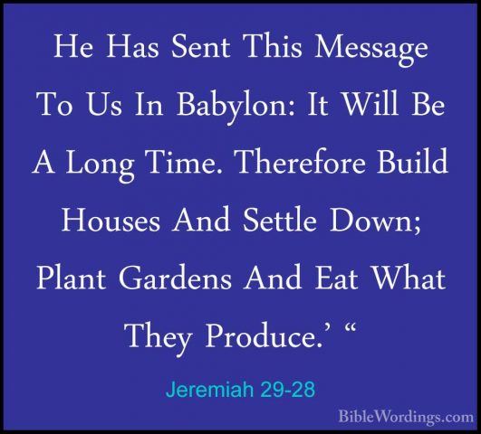 Jeremiah 29-28 - He Has Sent This Message To Us In Babylon: It WiHe Has Sent This Message To Us In Babylon: It Will Be A Long Time. Therefore Build Houses And Settle Down; Plant Gardens And Eat What They Produce.' " 