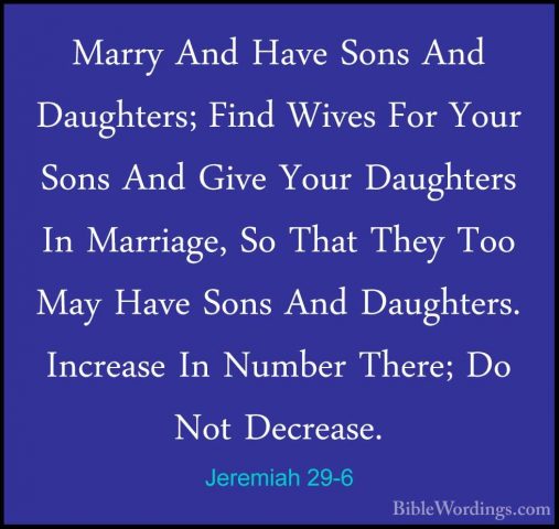 Jeremiah 29-6 - Marry And Have Sons And Daughters; Find Wives ForMarry And Have Sons And Daughters; Find Wives For Your Sons And Give Your Daughters In Marriage, So That They Too May Have Sons And Daughters. Increase In Number There; Do Not Decrease. 