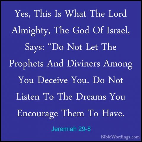 Jeremiah 29-8 - Yes, This Is What The Lord Almighty, The God Of IYes, This Is What The Lord Almighty, The God Of Israel, Says: "Do Not Let The Prophets And Diviners Among You Deceive You. Do Not Listen To The Dreams You Encourage Them To Have. 
