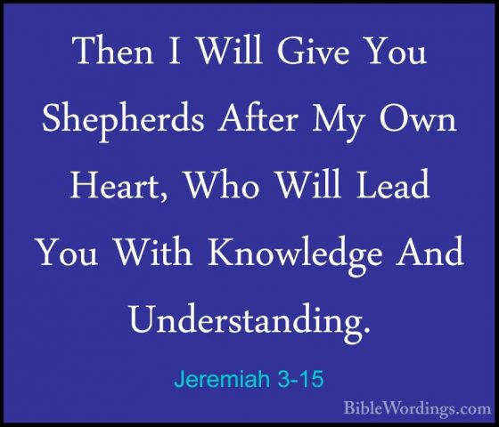 Jeremiah 3-15 - Then I Will Give You Shepherds After My Own HeartThen I Will Give You Shepherds After My Own Heart, Who Will Lead You With Knowledge And Understanding. 