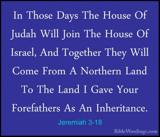 Jeremiah 3-18 - In Those Days The House Of Judah Will Join The HoIn Those Days The House Of Judah Will Join The House Of Israel, And Together They Will Come From A Northern Land To The Land I Gave Your Forefathers As An Inheritance. 