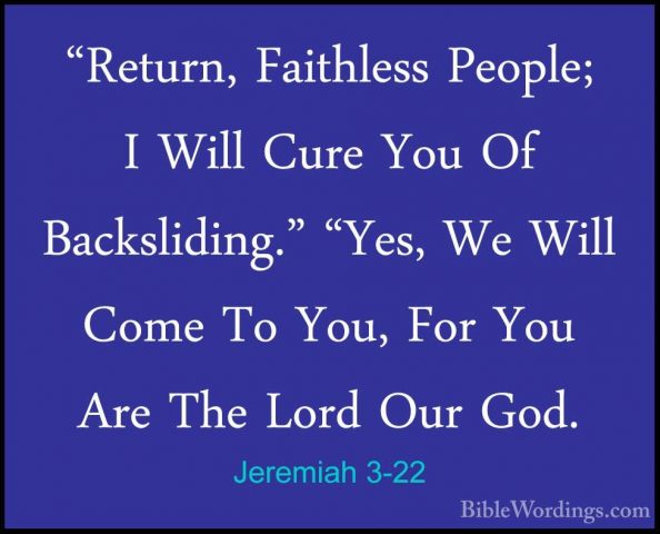 Jeremiah 3-22 - "Return, Faithless People; I Will Cure You Of Bac"Return, Faithless People; I Will Cure You Of Backsliding." "Yes, We Will Come To You, For You Are The Lord Our God. 