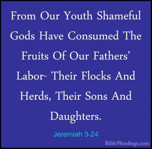 Jeremiah 3-24 - From Our Youth Shameful Gods Have Consumed The FrFrom Our Youth Shameful Gods Have Consumed The Fruits Of Our Fathers' Labor- Their Flocks And Herds, Their Sons And Daughters. 