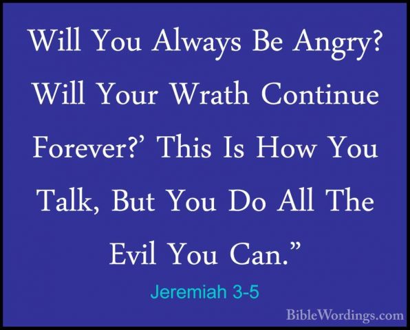 Jeremiah 3-5 - Will You Always Be Angry? Will Your Wrath ContinueWill You Always Be Angry? Will Your Wrath Continue Forever?' This Is How You Talk, But You Do All The Evil You Can." 