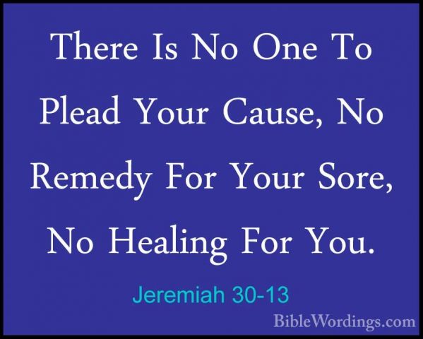 Jeremiah 30-13 - There Is No One To Plead Your Cause, No Remedy FThere Is No One To Plead Your Cause, No Remedy For Your Sore, No Healing For You. 