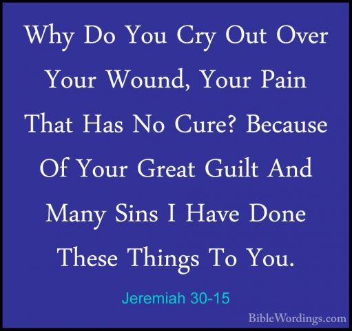 Jeremiah 30-15 - Why Do You Cry Out Over Your Wound, Your Pain ThWhy Do You Cry Out Over Your Wound, Your Pain That Has No Cure? Because Of Your Great Guilt And Many Sins I Have Done These Things To You. 