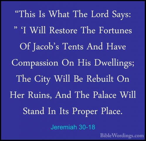 Jeremiah 30-18 - "This Is What The Lord Says: " 'I Will Restore T"This Is What The Lord Says: " 'I Will Restore The Fortunes Of Jacob's Tents And Have Compassion On His Dwellings; The City Will Be Rebuilt On Her Ruins, And The Palace Will Stand In Its Proper Place. 