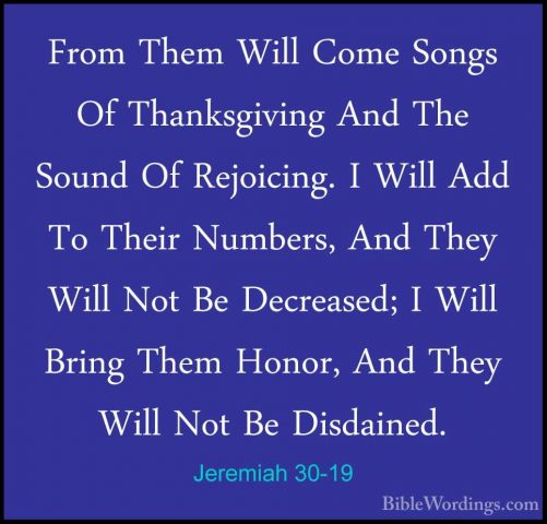Jeremiah 30-19 - From Them Will Come Songs Of Thanksgiving And ThFrom Them Will Come Songs Of Thanksgiving And The Sound Of Rejoicing. I Will Add To Their Numbers, And They Will Not Be Decreased; I Will Bring Them Honor, And They Will Not Be Disdained. 