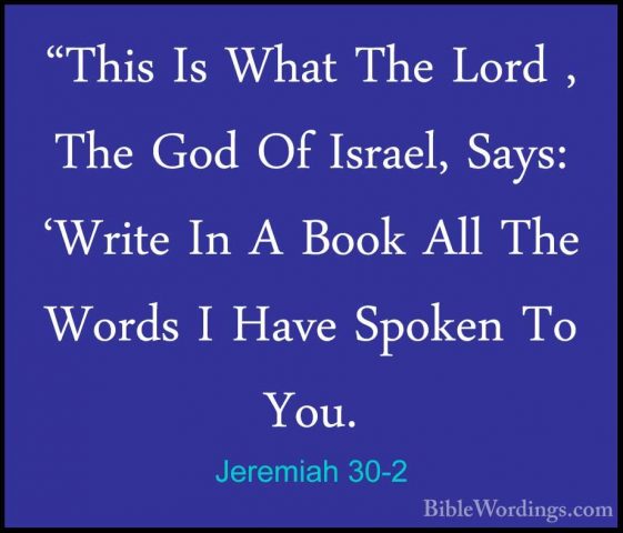 Jeremiah 30-2 - "This Is What The Lord , The God Of Israel, Says:"This Is What The Lord , The God Of Israel, Says: 'Write In A Book All The Words I Have Spoken To You. 