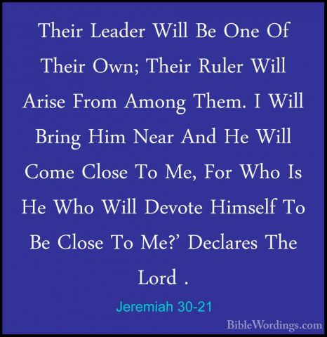 Jeremiah 30-21 - Their Leader Will Be One Of Their Own; Their RulTheir Leader Will Be One Of Their Own; Their Ruler Will Arise From Among Them. I Will Bring Him Near And He Will Come Close To Me, For Who Is He Who Will Devote Himself To Be Close To Me?' Declares The Lord . 