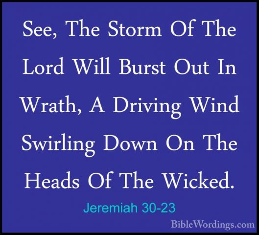 Jeremiah 30-23 - See, The Storm Of The Lord Will Burst Out In WraSee, The Storm Of The Lord Will Burst Out In Wrath, A Driving Wind Swirling Down On The Heads Of The Wicked. 