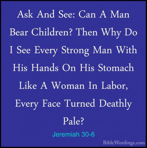 Jeremiah 30-6 - Ask And See: Can A Man Bear Children? Then Why DoAsk And See: Can A Man Bear Children? Then Why Do I See Every Strong Man With His Hands On His Stomach Like A Woman In Labor, Every Face Turned Deathly Pale? 