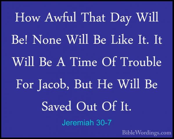 Jeremiah 30-7 - How Awful That Day Will Be! None Will Be Like It.How Awful That Day Will Be! None Will Be Like It. It Will Be A Time Of Trouble For Jacob, But He Will Be Saved Out Of It. 